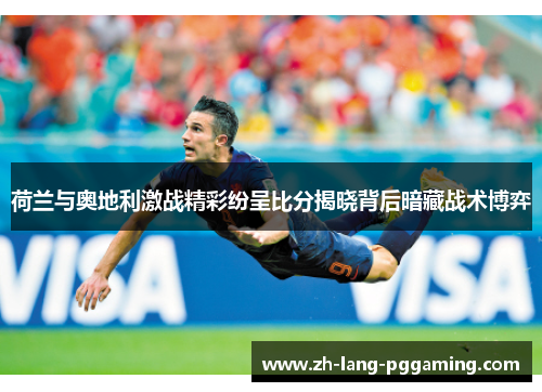 荷兰与奥地利激战精彩纷呈比分揭晓背后暗藏战术博弈