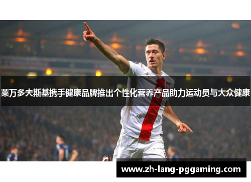 莱万多夫斯基携手健康品牌推出个性化营养产品助力运动员与大众健康