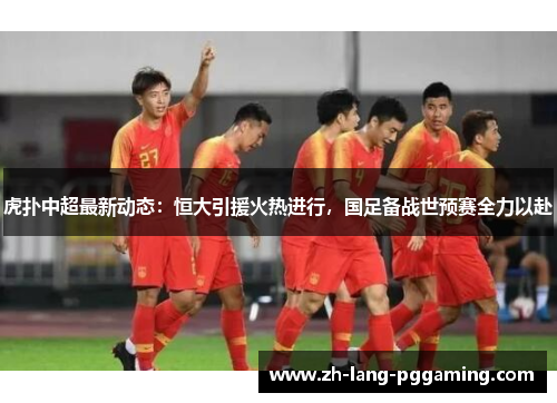 虎扑中超最新动态：恒大引援火热进行，国足备战世预赛全力以赴