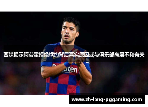 西媒揭示阿劳霍拒绝续约背后真实原因或与俱乐部高层不和有关