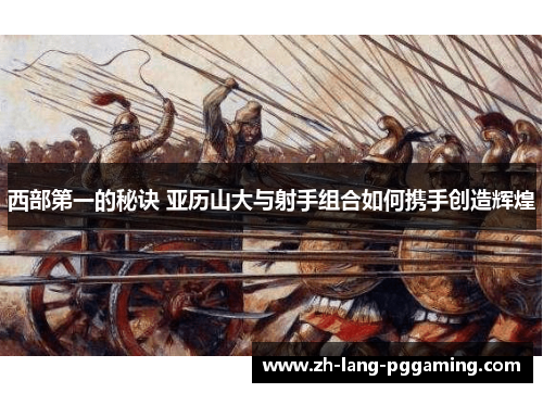 西部第一的秘诀 亚历山大与射手组合如何携手创造辉煌