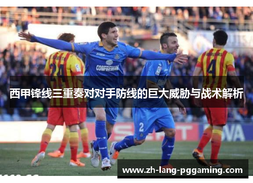 西甲锋线三重奏对对手防线的巨大威胁与战术解析