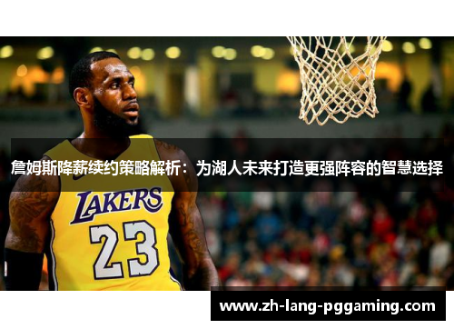 詹姆斯降薪续约策略解析：为湖人未来打造更强阵容的智慧选择