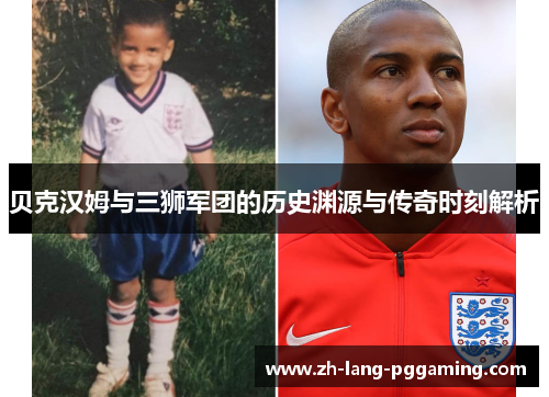 贝克汉姆与三狮军团的历史渊源与传奇时刻解析