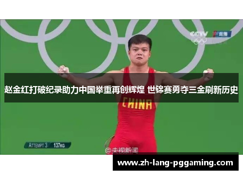 赵金红打破纪录助力中国举重再创辉煌 世锦赛勇夺三金刷新历史
