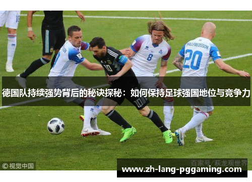 德国队持续强势背后的秘诀探秘：如何保持足球强国地位与竞争力