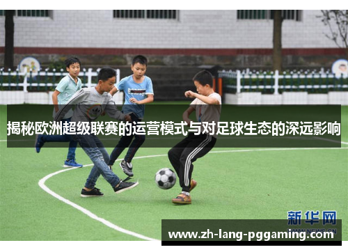 揭秘欧洲超级联赛的运营模式与对足球生态的深远影响
