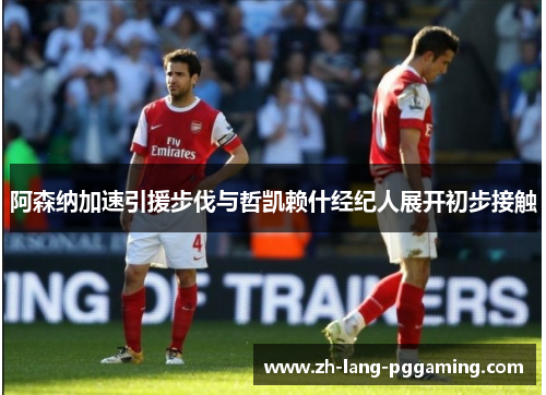 阿森纳加速引援步伐与哲凯赖什经纪人展开初步接触