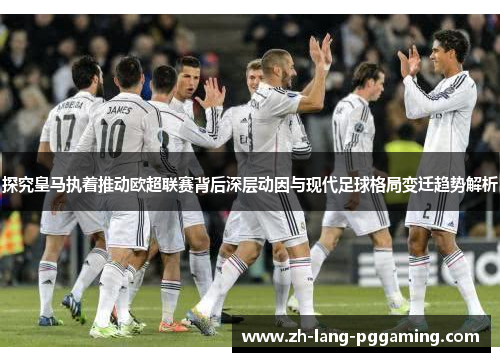 探究皇马执着推动欧超联赛背后深层动因与现代足球格局变迁趋势解析