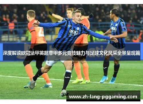 深度解读欧冠法甲英超意甲多元竞技魅力与足球文化风采全景呈现篇