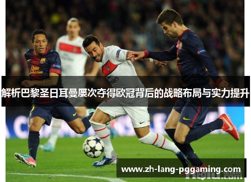 解析巴黎圣日耳曼屡次夺得欧冠背后的战略布局与实力提升