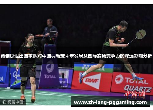 黄雅琼退出国家队对中国羽毛球未来发展及国际赛场竞争力的深远影响分析