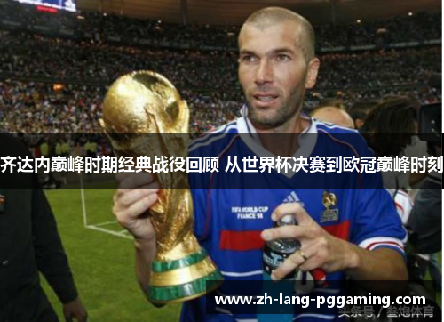 齐达内巅峰时期经典战役回顾 从世界杯决赛到欧冠巅峰时刻