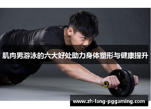 肌肉男游泳的六大好处助力身体塑形与健康提升