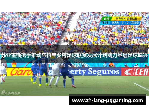 苏亚雷斯携手推动乌拉圭乡村足球联赛发展计划助力基层足球振兴