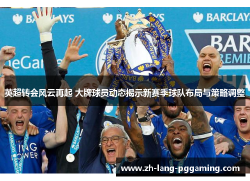 英超转会风云再起 大牌球员动态揭示新赛季球队布局与策略调整