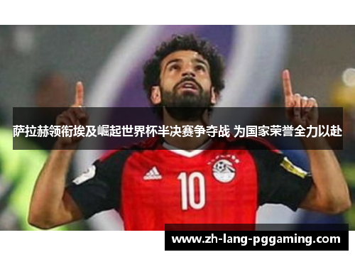 萨拉赫领衔埃及崛起世界杯半决赛争夺战 为国家荣誉全力以赴