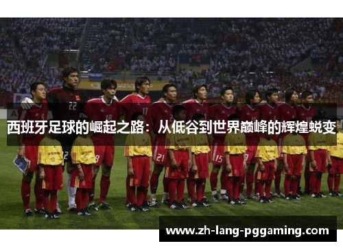西班牙足球的崛起之路：从低谷到世界巅峰的辉煌蜕变