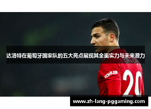 达洛特在葡萄牙国家队的五大亮点展现其全面实力与未来潜力