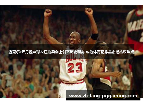 迈克尔·乔丹经典球衣在拍卖会上创下历史新高 成为体育纪念品市场热议焦点