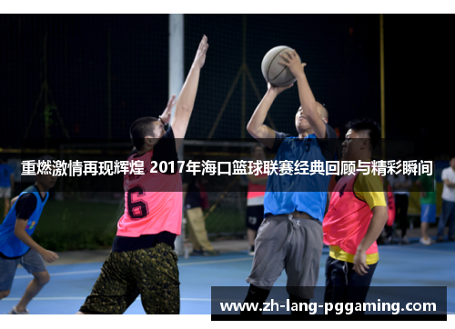 重燃激情再现辉煌 2017年海口篮球联赛经典回顾与精彩瞬间