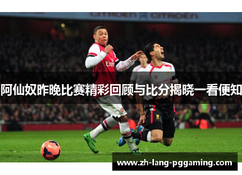 阿仙奴昨晚比赛精彩回顾与比分揭晓一看便知