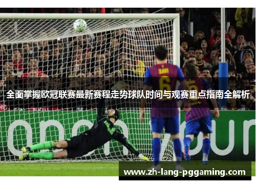 全面掌握欧冠联赛最新赛程走势球队时间与观赛重点指南全解析