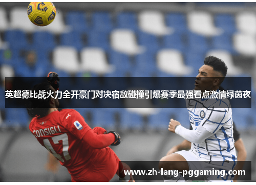 英超德比战火力全开豪门对决宿敌碰撞引爆赛季最强看点激情绿茵夜