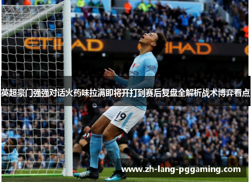 英超豪门强强对话火药味拉满即将开打到赛后复盘全解析战术博弈看点