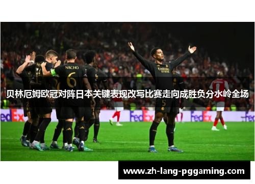 贝林厄姆欧冠对阵日本关键表现改写比赛走向成胜负分水岭全场