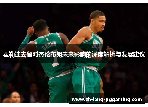 霍勒迪去留对杰伦布朗未来影响的深度解析与发展建议