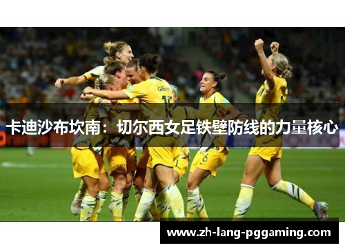 卡迪沙布坎南：切尔西女足铁壁防线的力量核心