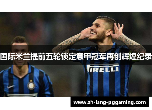 国际米兰提前五轮锁定意甲冠军再创辉煌纪录