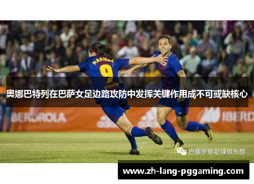 奥娜巴特列在巴萨女足边路攻防中发挥关键作用成不可或缺核心