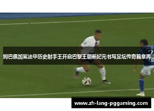 姆巴佩加冕法甲历史射手王开启巴黎王朝新纪元书写足坛传奇篇章再