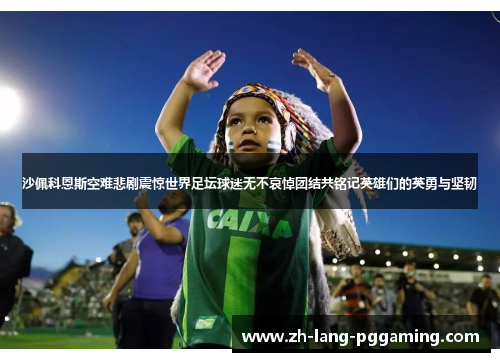沙佩科恩斯空难悲剧震惊世界足坛球迷无不哀悼团结共铭记英雄们的英勇与坚韧