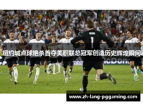纽约城点球绝杀首夺美职联总冠军创造历史辉煌瞬间
