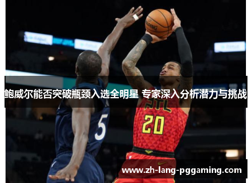 鲍威尔能否突破瓶颈入选全明星 专家深入分析潜力与挑战