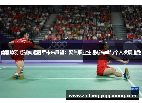 黄雅琼羽毛球奥运冠军未来展望：聚焦职业生涯新高峰与个人发展道路