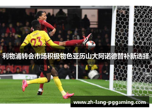 利物浦转会市场积极物色亚历山大阿诺德替补新选择