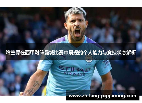 哈兰德在西甲对阵曼城比赛中展现的个人能力与竞技状态解析