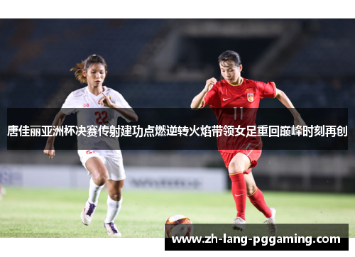 唐佳丽亚洲杯决赛传射建功点燃逆转火焰带领女足重回巅峰时刻再创