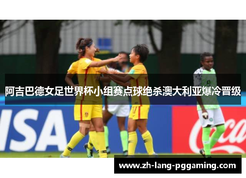 阿吉巴德女足世界杯小组赛点球绝杀澳大利亚爆冷晋级