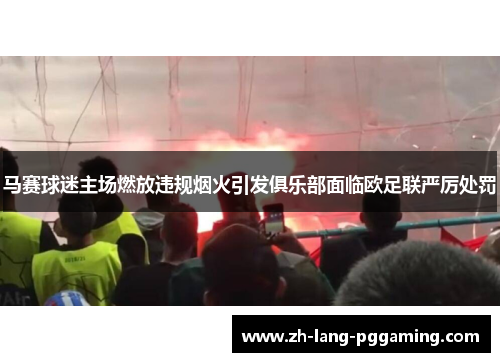 马赛球迷主场燃放违规烟火引发俱乐部面临欧足联严厉处罚