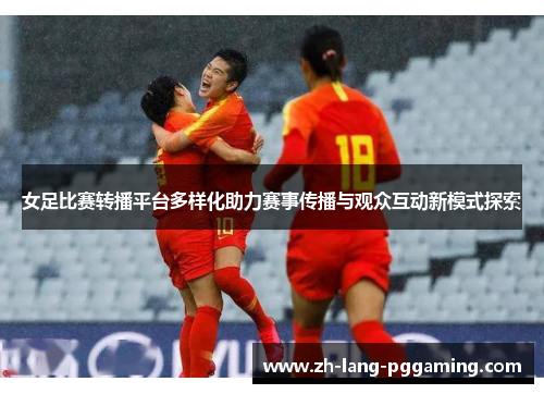 女足比赛转播平台多样化助力赛事传播与观众互动新模式探索