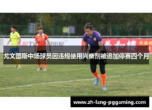 尤文图斯中场球员因违规使用兴奋剂被追加停赛四个月