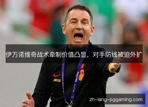 伊万诺维奇战术牵制价值凸显，对手防线被迫外扩