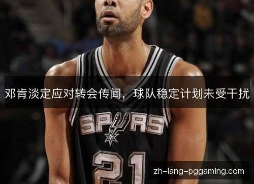 邓肯淡定应对转会传闻，球队稳定计划未受干扰