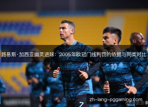 路易斯·加西亚幽灵进球：2005年欧冠门线判罚的依据与同类对比