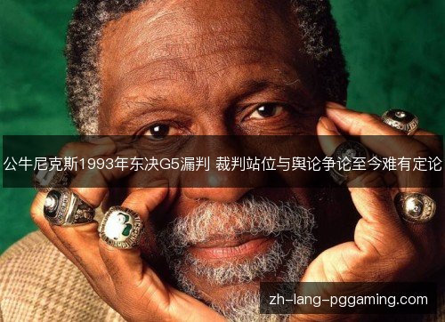 公牛尼克斯1993年东决G5漏判 裁判站位与舆论争论至今难有定论